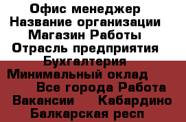 Офис-менеджер › Название организации ­ Магазин Работы › Отрасль предприятия ­ Бухгалтерия › Минимальный оклад ­ 20 000 - Все города Работа » Вакансии   . Кабардино-Балкарская респ.